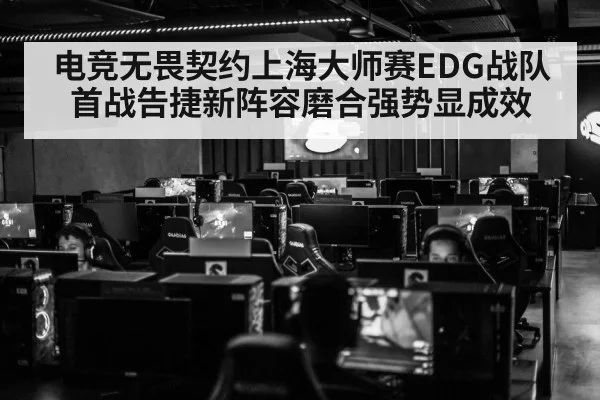 电竞无畏契约上海大师赛EDG战队首战告捷新阵容磨合强势显成效