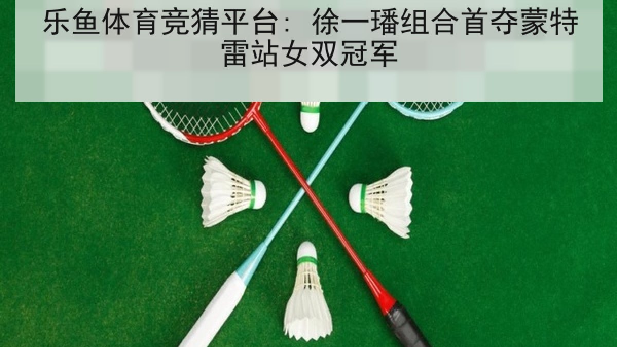 乐鱼体育竞猜平台: 徐一璠组合首夺蒙特雷站女双冠军 乐鱼体育竞猜平台: 徐一璠组合首夺蒙特雷站女双冠军