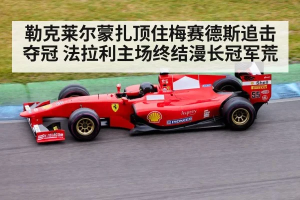勒克莱尔蒙扎顶住梅赛德斯追击夺冠 法拉利主场终结漫长冠军荒