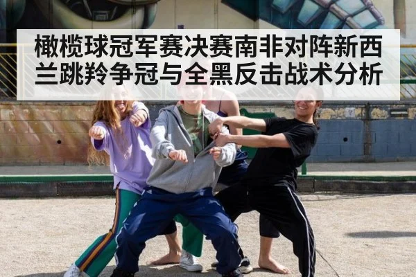 橄榄球冠军赛决赛南非对阵新西兰跳羚争冠与全黑反击战术分析